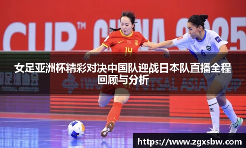 女足亚洲杯精彩对决中国队迎战日本队直播全程回顾与分析